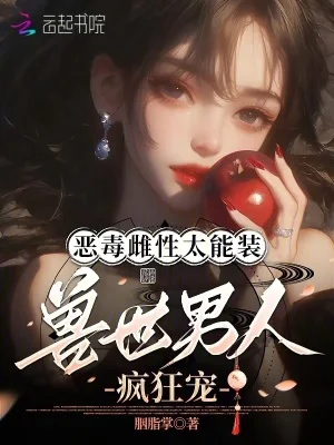 恶毒雌性太能装，兽世男人疯狂宠封面